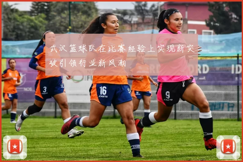 武汉篮球队在比赛经验上实现新突破引领行业新风潮