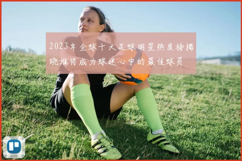 2023年全球十大足球明星热度榜揭晓谁将成为球迷心中的最佳球员