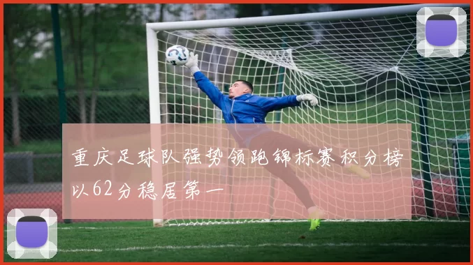 重庆足球队强势领跑锦标赛积分榜以62分稳居第一
