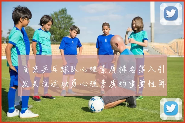 南京乒乓球队心理素质排名第八引发关注运动员心理素质的重要性再度被提上日程