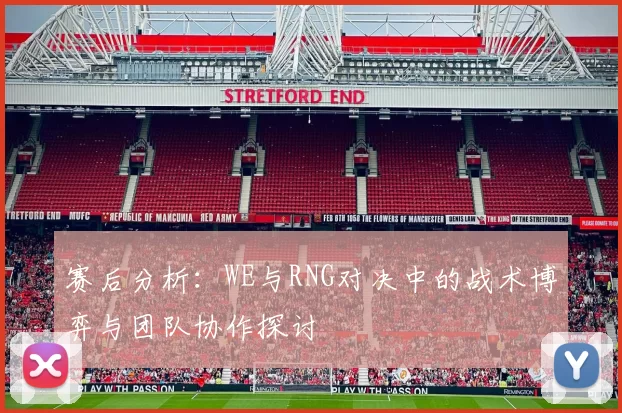 赛后分析：WE与RNG对决中的战术博弈与团队协作探讨