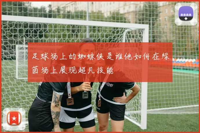 足球场上的蜘蛛侠是谁他如何在绿茵场上展现超凡技能