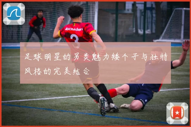 足球明星的另类魅力矮个子与独特风格的完美结合