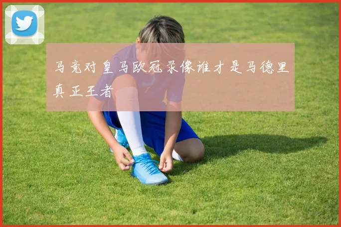 马竞对皇马欧冠录像谁才是马德里真正王者
