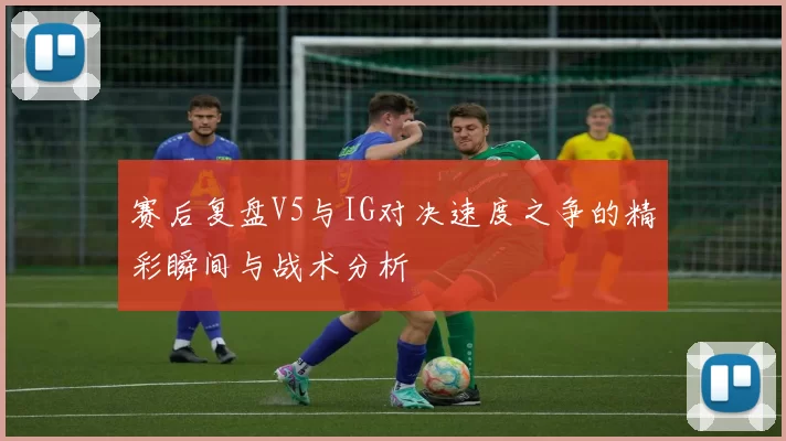 赛后复盘V5与IG对决速度之争的精彩瞬间与战术分析