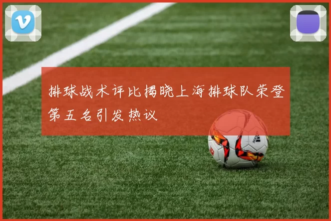 排球战术评比揭晓上海排球队荣登第五名引发热议