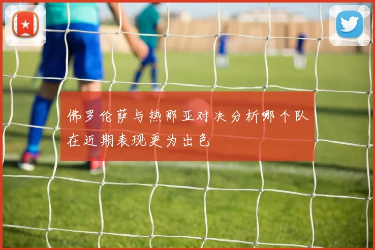 佛罗伦萨与热那亚对决分析哪个队在近期表现更为出色