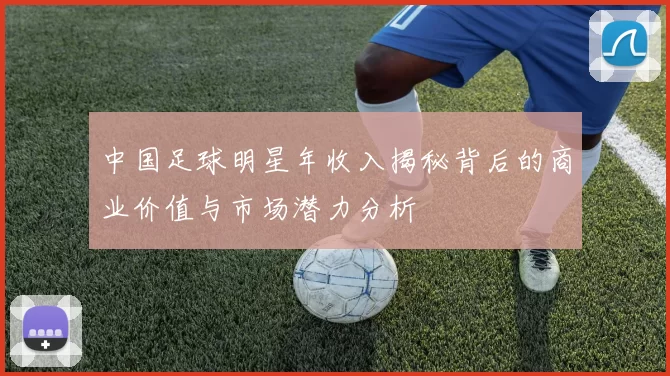 中国足球明星年收入揭秘背后的商业价值与市场潜力分析
