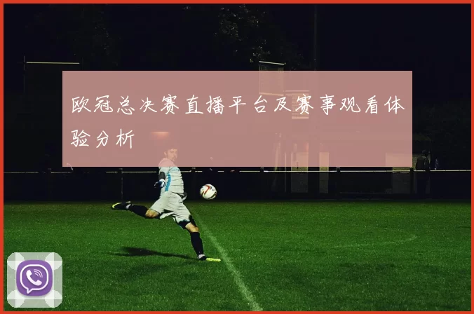 欧冠总决赛直播平台及赛事观看体验分析