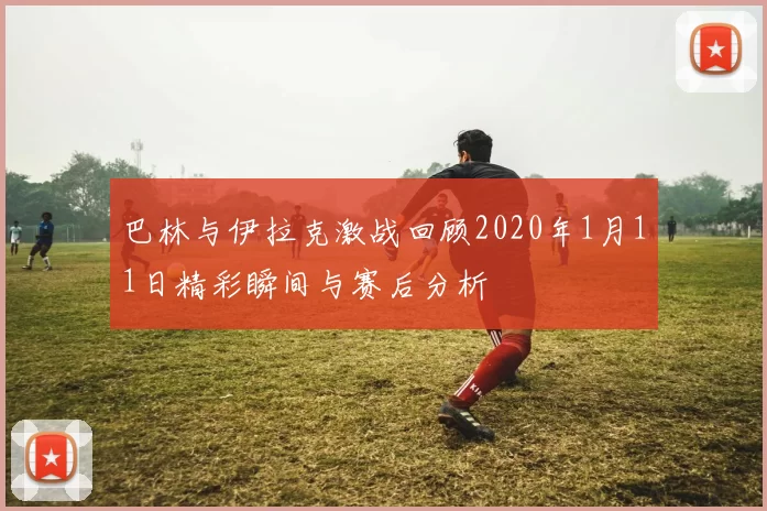 巴林与伊拉克激战回顾2020年1月11日精彩瞬间与赛后分析