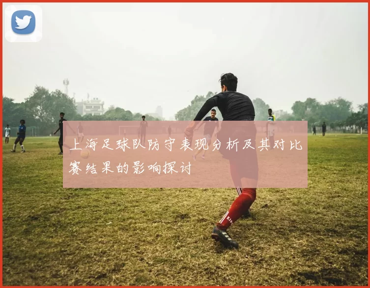 上海足球队防守表现分析及其对比赛结果的影响探讨