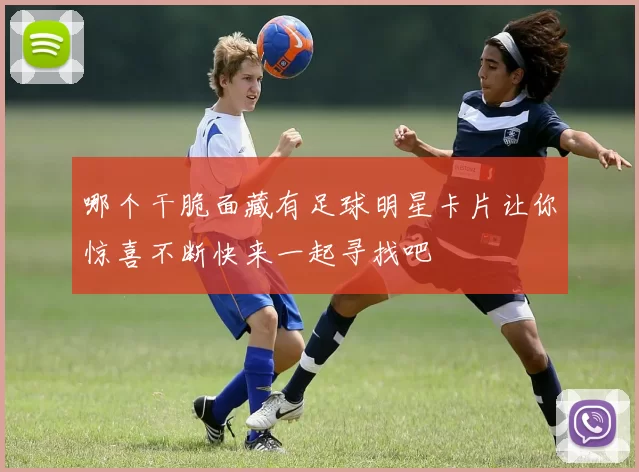 哪个干脆面藏有足球明星卡片让你惊喜不断快来一起寻找吧