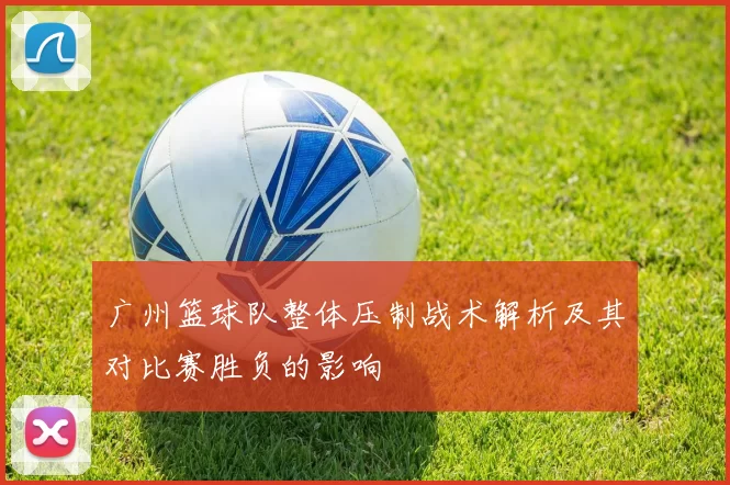 广州篮球队整体压制战术解析及其对比赛胜负的影响