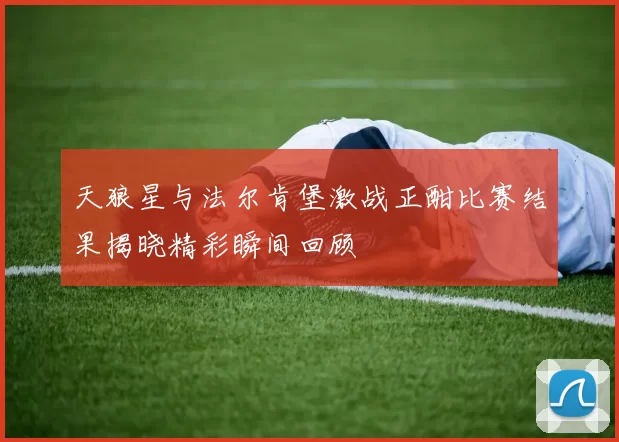 天狼星与法尔肯堡激战正酣比赛结果揭晓精彩瞬间回顾