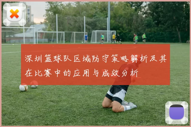 深圳篮球队区域防守策略解析及其在比赛中的应用与成效分析