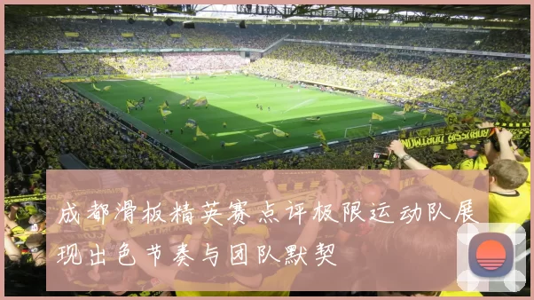 成都滑板精英赛点评极限运动队展现出色节奏与团队默契