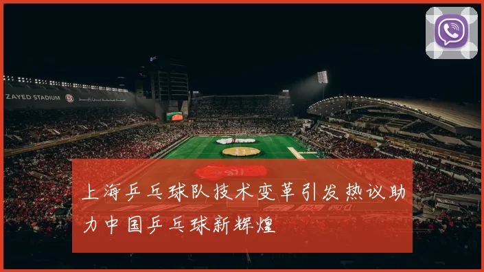 上海乒乓球队技术变革引发热议助力中国乒乓球新辉煌