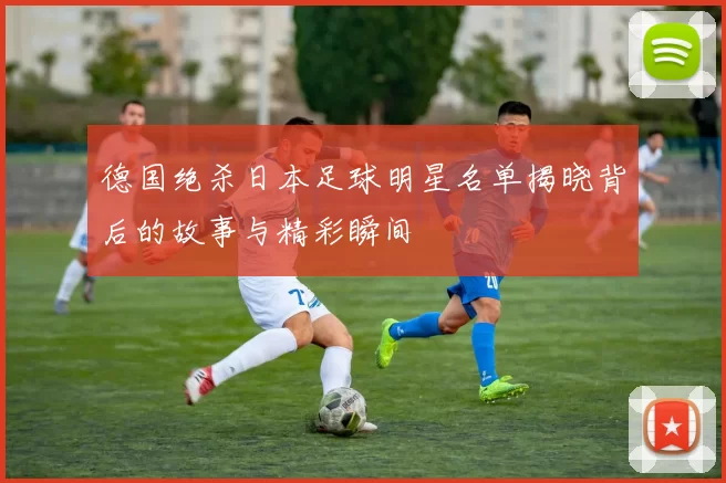德国绝杀日本足球明星名单揭晓背后的故事与精彩瞬间