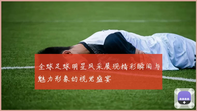 全球足球明星风采展现精彩瞬间与魅力形象的视觉盛宴