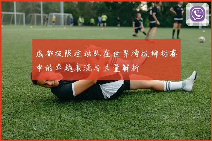成都极限运动队在世界滑板锦标赛中的卓越表现与力量解析