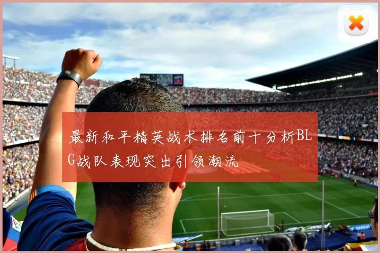 最新和平精英战术排名前十分析BLG战队表现突出引领潮流
