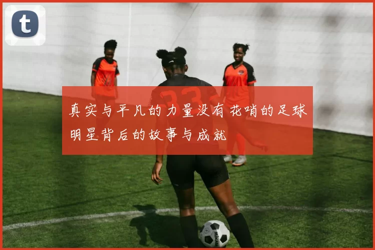 真实与平凡的力量没有花哨的足球明星背后的故事与成就