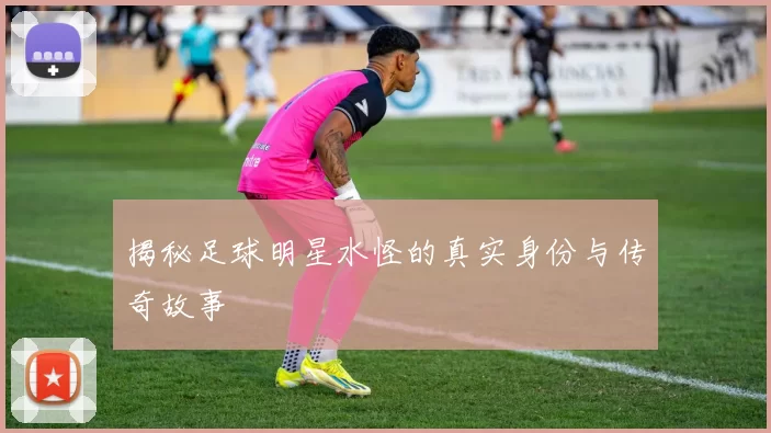揭秘足球明星水怪的真实身份与传奇故事