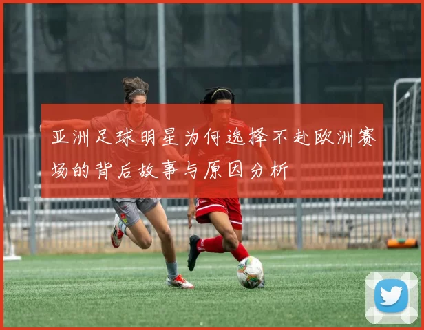 亚洲足球明星为何选择不赴欧洲赛场的背后故事与原因分析