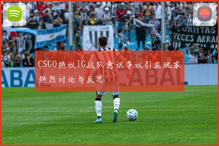 CSGO热议IG战队意识争议引发玩家热烈讨论与反思