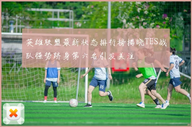英雄联盟最新状态排行榜揭晓TES战队强势跻身第六名引发关注