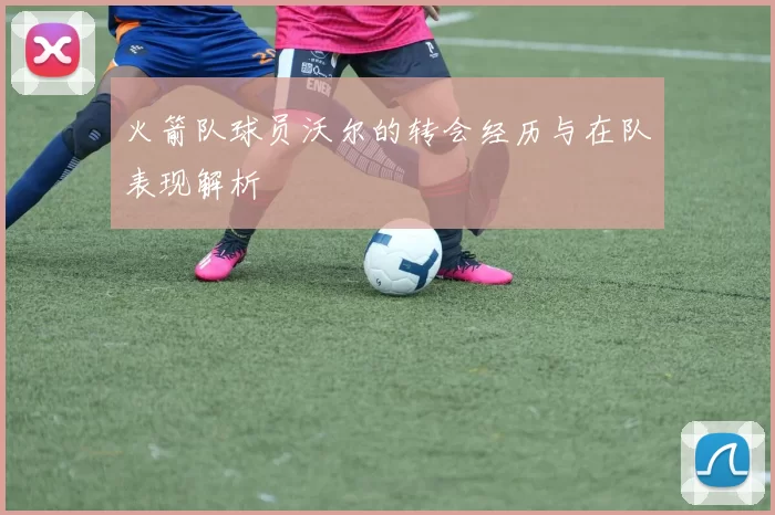 火箭队球员沃尔的转会经历与在队表现解析