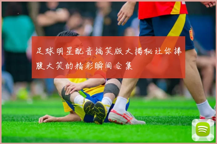 足球明星配音搞笑版大揭秘让你捧腹大笑的精彩瞬间合集