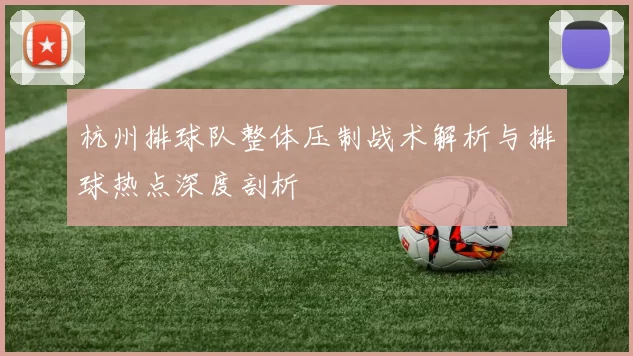 杭州排球队整体压制战术解析与排球热点深度剖析