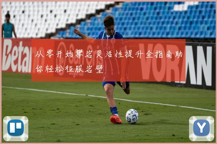 从零开始攀岩灵活性提升全指南助你轻松征服岩壁