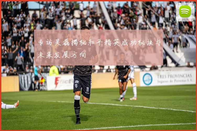 专访吴磊揭秘和平精英成功秘诀与未来发展方向