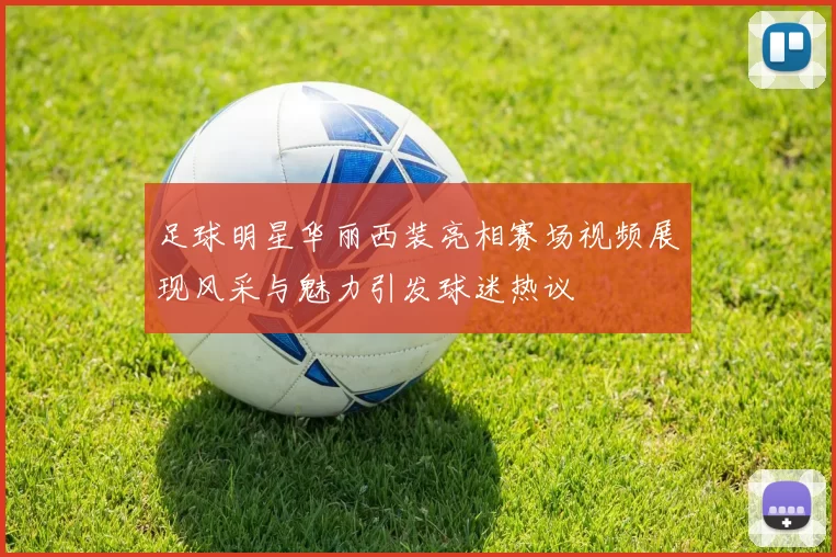 足球明星华丽西装亮相赛场视频展现风采与魅力引发球迷热议