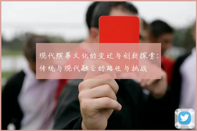 现代殡葬文化的变迁与创新探索：传统与现代融合的路径与挑战