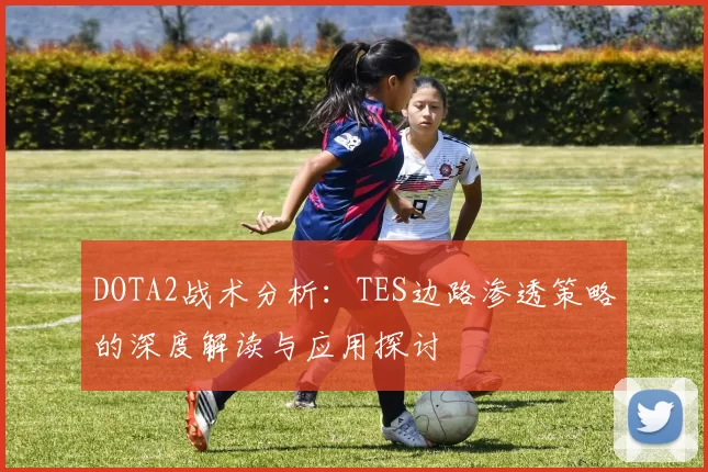 DOTA2战术分析：TES边路渗透策略的深度解读与应用探讨