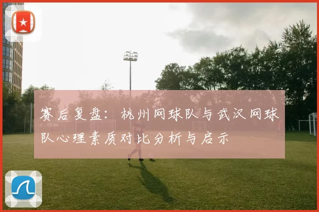 赛后复盘：杭州网球队与武汉网球队心理素质对比分析与启示