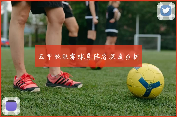 西甲级联赛球员阵容深度分析