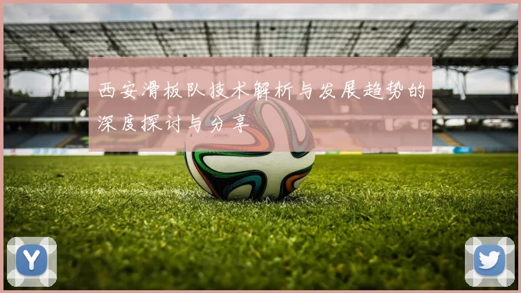 西安滑板队技术解析与发展趋势的深度探讨与分享