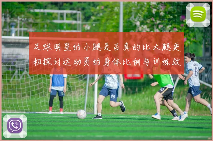 足球明星的小腿是否真的比大腿更粗探讨运动员的身体比例与训练效果
