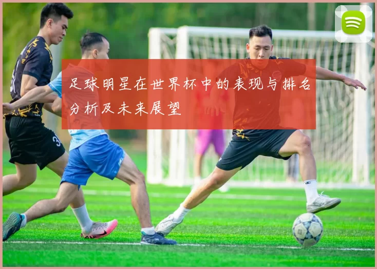 足球明星在世界杯中的表现与排名分析及未来展望