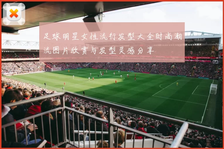 足球明星女性流行发型大全时尚潮流图片欣赏与发型灵感分享