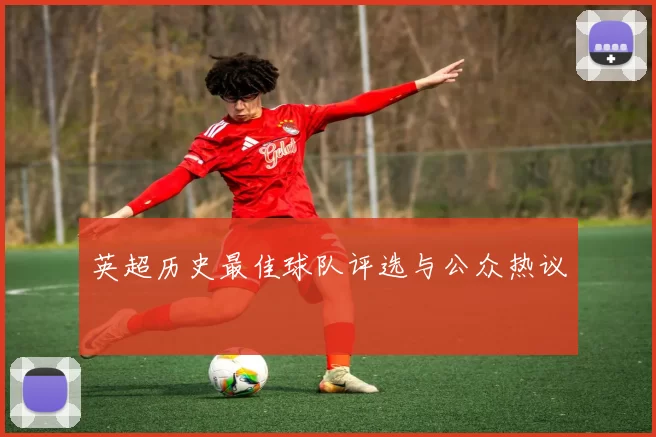 英超历史最佳球队评选与公众热议