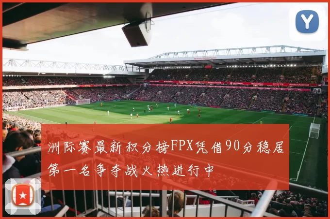 洲际赛最新积分榜FPX凭借90分稳居第一名争夺战火热进行中