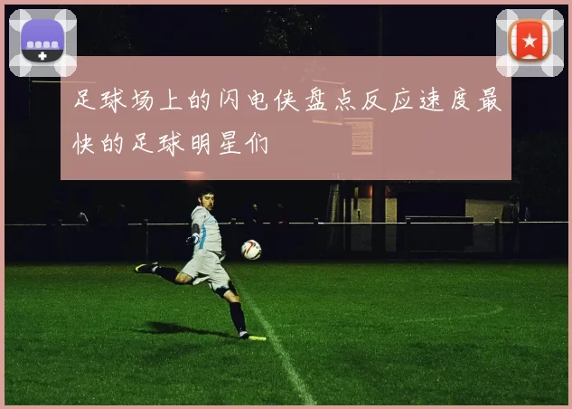 足球场上的闪电侠盘点反应速度最快的足球明星们