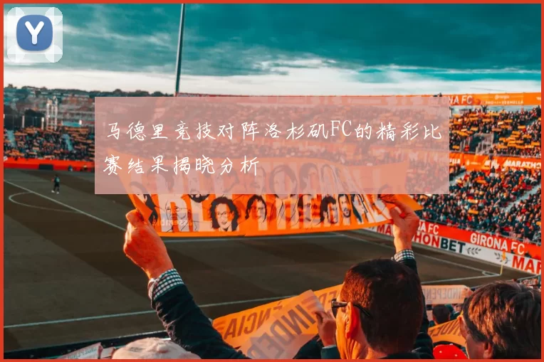 马德里竞技对阵洛杉矶FC的精彩比赛结果揭晓分析