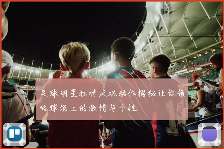 足球明星独特庆祝动作揭秘让你领略球场上的激情与个性