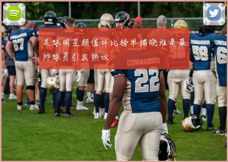 足球明星颜值评比榜单揭晓谁是最帅球员引发热议